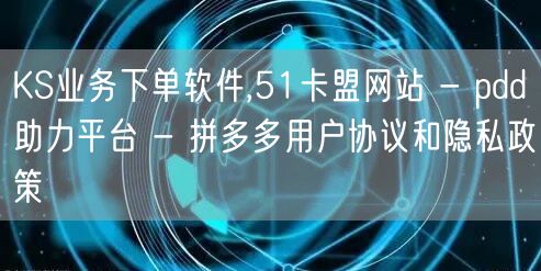 KS业务下单软件,51卡盟网站 - pdd助力平台 - 拼多多用户协议和隐私政策