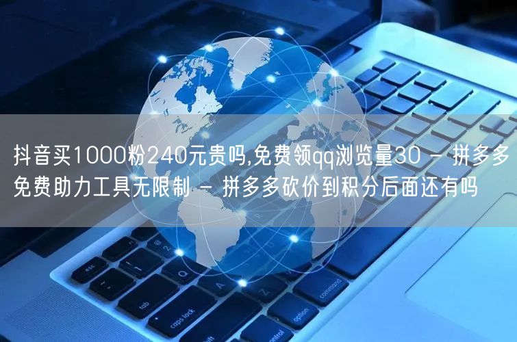 抖音买1000粉240元贵吗,免费领qq浏览量30 - 拼多多免费助力工具无限制