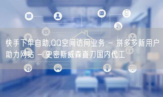 快手下单自助,QQ空间访问业务 - 拼多多新用户助力网站 - 史密斯威森直刀国内
