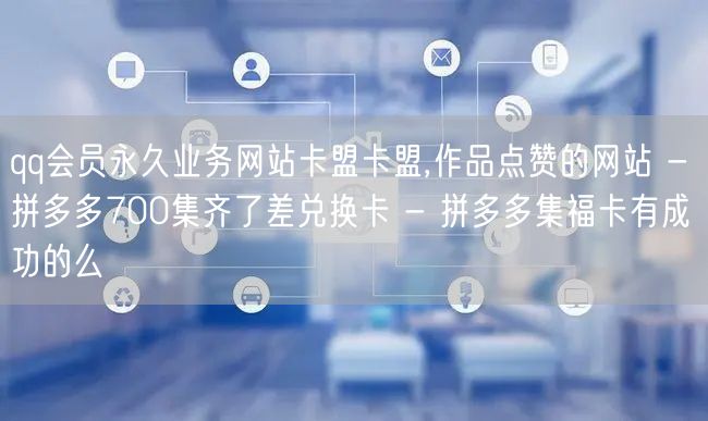 qq会员永久业务网站卡盟卡盟,作品点赞的网站 - 拼多多700集齐了差兑换卡 -