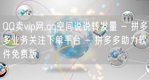QQ卖vip网,qq空间说说转发量 - 拼多多业务关注下单平台 - 拼多多助力软