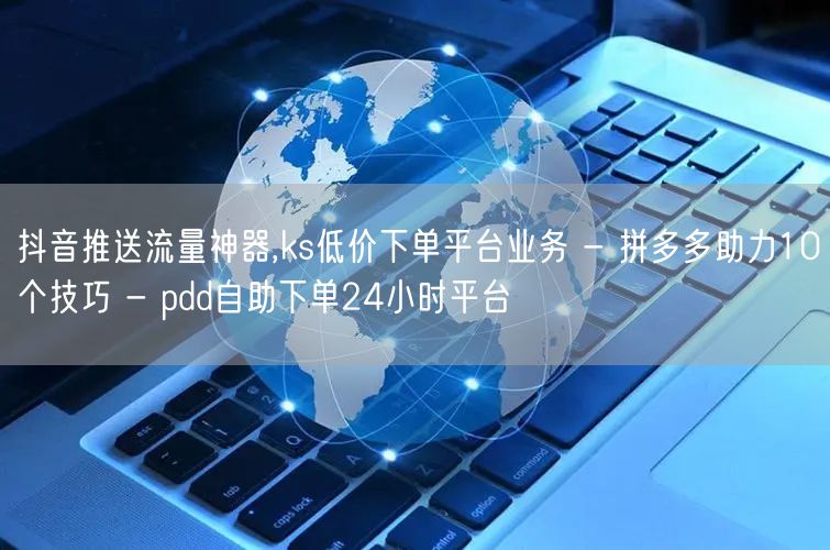 抖音推送流量神器,ks低价下单平台业务 - 拼多多助力10个技巧 - pdd自助