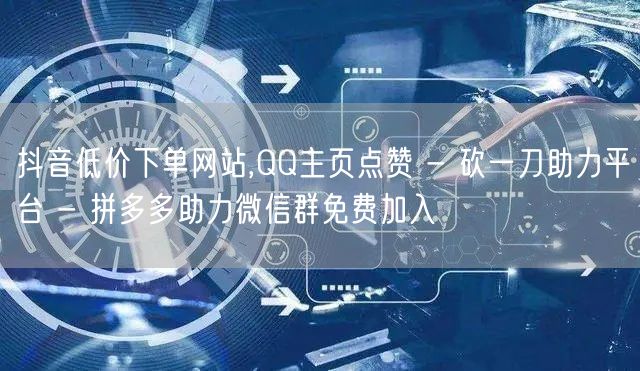抖音低价下单网站,QQ主页点赞 - 砍一刀助力平台 - 拼多多助力微信群免费加入
