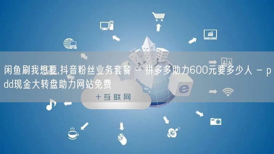 闲鱼刷我想要,抖音粉丝业务套餐 - 拼多多助力600元要多少人 - pdd现金大