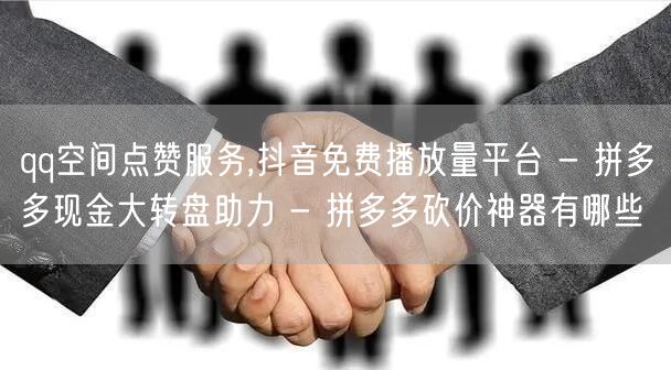 qq空间点赞服务,抖音免费播放量平台 - 拼多多现金大转盘助力 - 拼多多砍价神