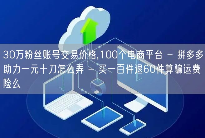 30万粉丝账号交易价格,100个电商平台 - 拼多多助力一元十刀怎么弄 - 买一