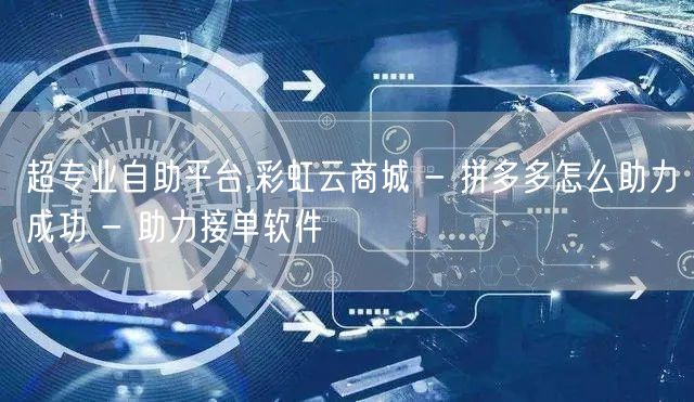 超专业自助平台,彩虹云商城 - 拼多多怎么助力成功 - 助力接单软件