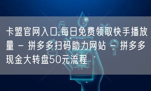 卡盟官网入口,每日免费领取快手播放量 - 拼多多扫码助力网站 - 拼多多现金大转