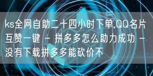 ks全网自助二十四小时下单,QQ名片互赞一键 - 拼多多怎么助力成功 - 没有下
