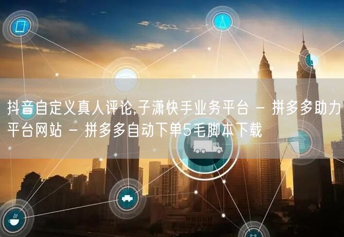 抖音自定义真人评论,子潇快手业务平台 - 拼多多助力平台网站 - 拼多多自动下单