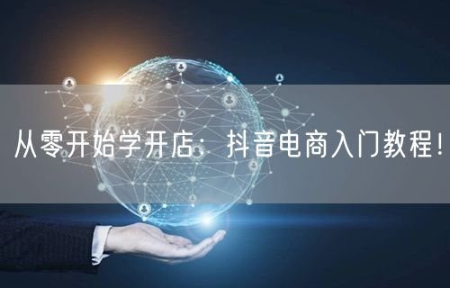 从零开始学开店：抖音电商入门教程！