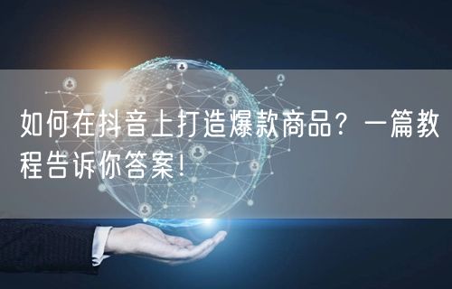 如何在抖音上打造爆款商品？一篇教程告诉你答案！