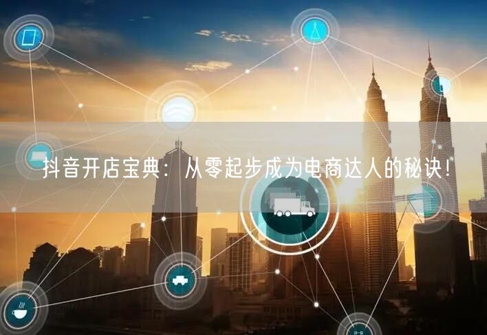 抖音开店宝典：从零起步成为电商达人的秘诀！