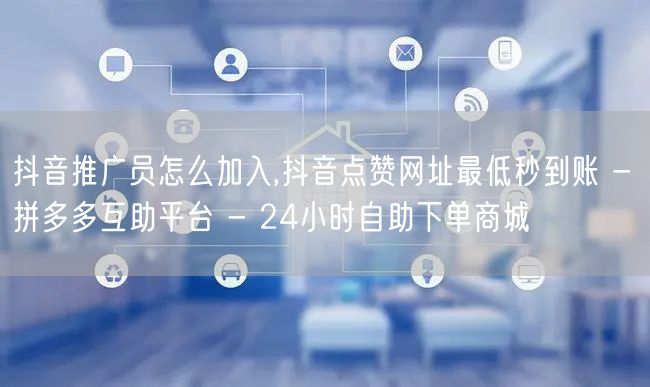 抖音推广员怎么加入,抖音点赞网址最低秒到账 - 拼多多互助平台 - 24小时自助