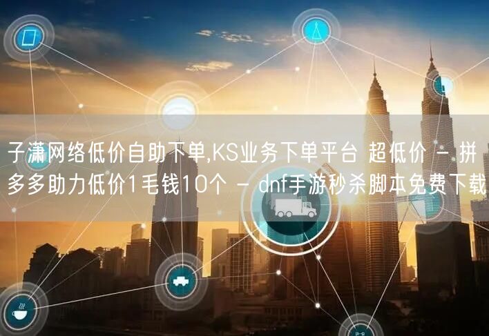子潇网络低价自助下单,KS业务下单平台 超低价 - 拼多多助力低价1毛钱10个 