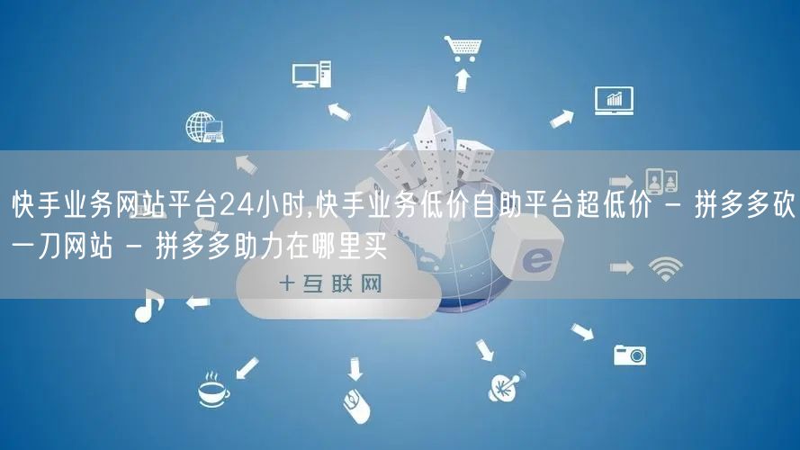 快手业务网站平台24小时,快手业务低价自助平台超低价 - 拼多多砍一刀网站 - 