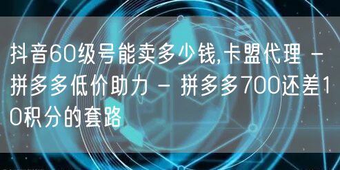 抖音60级号能卖多少钱,卡盟代理 - 拼多多低价助力 - 拼多多700还差10积