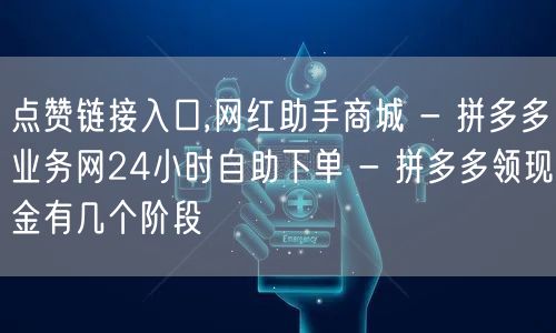 点赞链接入口,网红助手商城 - 拼多多业务网24小时自助下单 - 拼多多领现金有