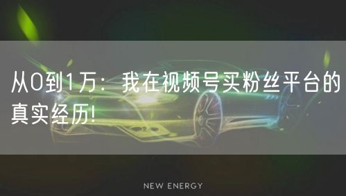 从0到1万：我在视频号买粉丝平台的真实经历!
