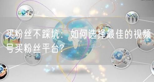 买粉丝不踩坑：如何选择最佳的视频号买粉丝平台?