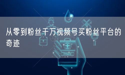 从零到粉丝千万视频号买粉丝平台的奇迹