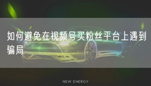 如何避免在视频号买粉丝平台上遇到骗局