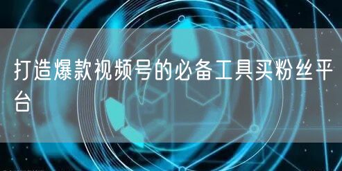 打造爆款视频号的必备工具买粉丝平台