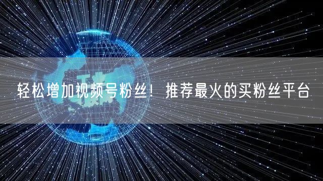 轻松增加视频号粉丝！推荐最火的买粉丝平台