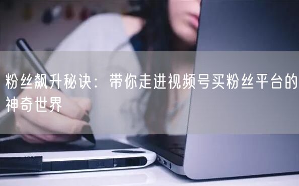 粉丝飙升秘诀：带你走进视频号买粉丝平台的神奇世界