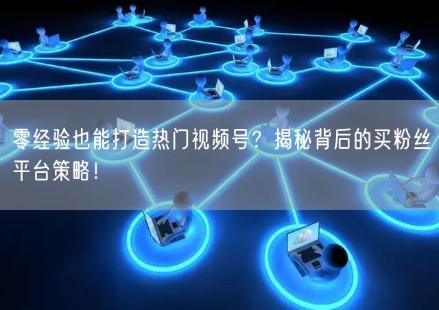 零经验也能打造热门视频号？揭秘背后的买粉丝平台策略！