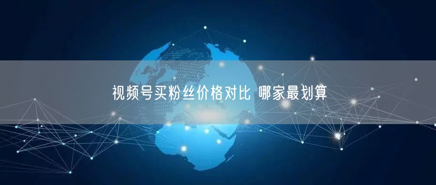 视频号买粉丝价格对比 哪家最划算