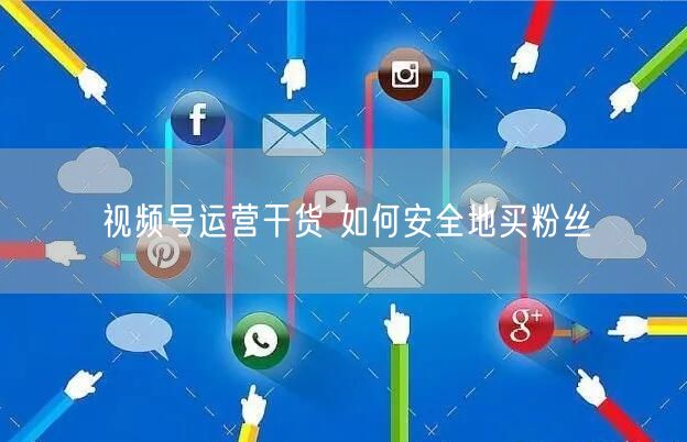 视频号运营干货 如何安全地买粉丝
