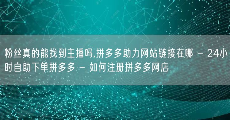 粉丝真的能找到主播吗,拼多多助力网站链接在哪 - 24小时自助下单拼多多 - 如
