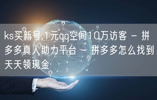 ks买新号,1元qq空间10万访客 - 拼多多真人助力平台 - 拼多多怎么找到天