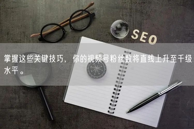 掌握这些关键技巧，你的视频号粉丝数将直线上升至千级水平。