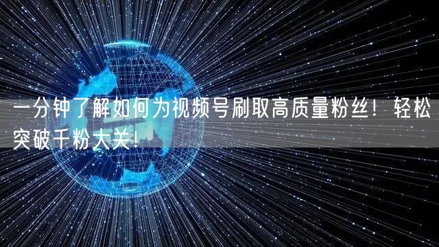 一分钟了解如何为视频号刷取高质量粉丝！轻松突破千粉大关！