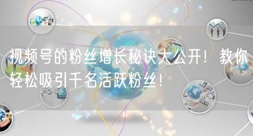 视频号的粉丝增长秘诀大公开！教你轻松吸引千名活跃粉丝！
