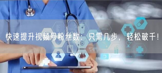 快速提升视频号粉丝数：只需几步，轻松破千！
