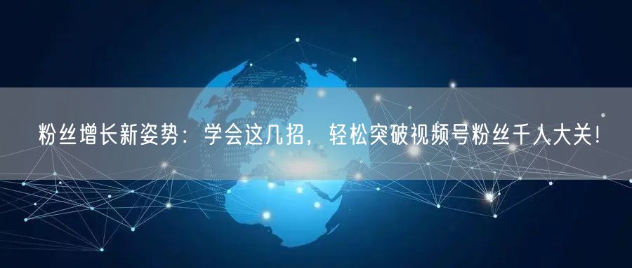粉丝增长新姿势：学会这几招，轻松突破视频号粉丝千人大关！