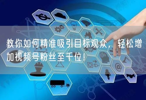 教你如何精准吸引目标观众，轻松增加视频号粉丝至千位！