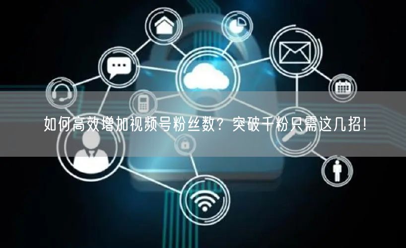 如何高效增加视频号粉丝数？突破千粉只需这几招！