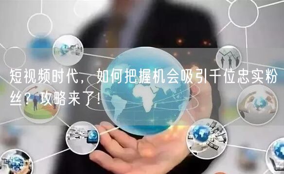 短视频时代，如何把握机会吸引千位忠实粉丝？攻略来了！