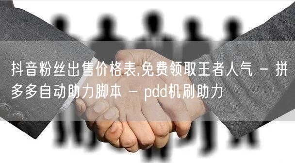 抖音粉丝出售价格表,免费领取王者人气 - 拼多多自动助力脚本 - pdd机刷助力