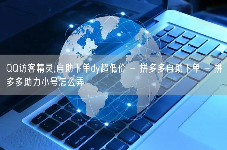 QQ访客精灵,自助下单dy超低价 - 拼多多自助下单 - 拼多多助力小号怎么弄