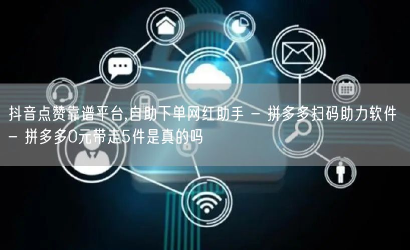 抖音点赞靠谱平台,自助下单网红助手 - 拼多多扫码助力软件 - 拼多多0元带走5