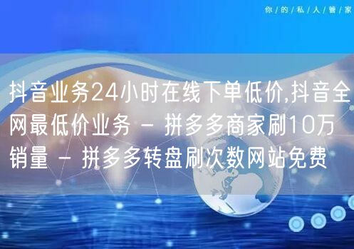 抖音业务24小时在线下单低价,抖音全网最低价业务 - 拼多多商家刷10万销量 -