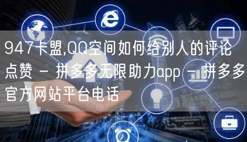 947卡盟,QQ空间如何给别人的评论点赞 - 拼多多无限助力app - 拼多多官