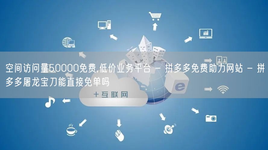 空间访问量50000免费,低价业务平台 - 拼多多免费助力网站 - 拼多多屠龙宝