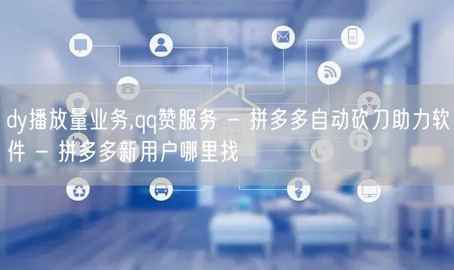 dy播放量业务,qq赞服务 - 拼多多自动砍刀助力软件 - 拼多多新用户哪里找