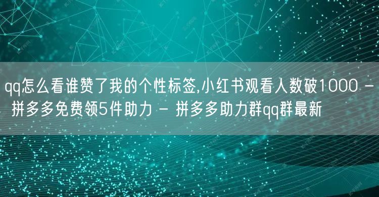 qq怎么看谁赞了我的个性标签,小红书观看人数破1000 - 拼多多免费领5件助力